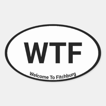 Wtf Welcome To Fitchburg Oval Sticker by WRAPPED_TOO_TIGHT at Zazzle