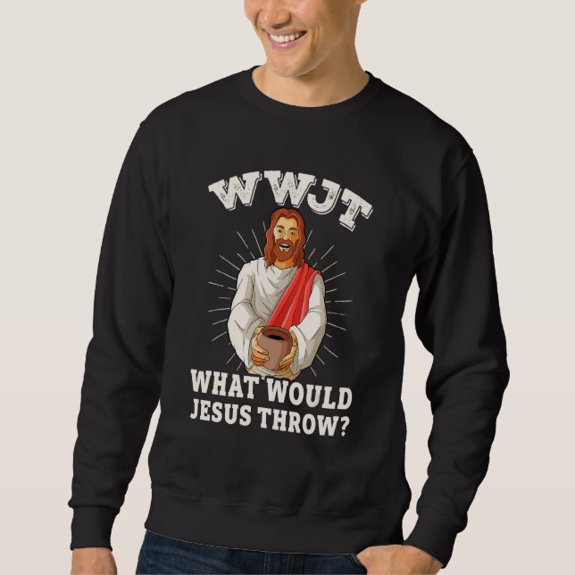WWJT What would Jesus throw funny pottery Sweatshirt (Front)