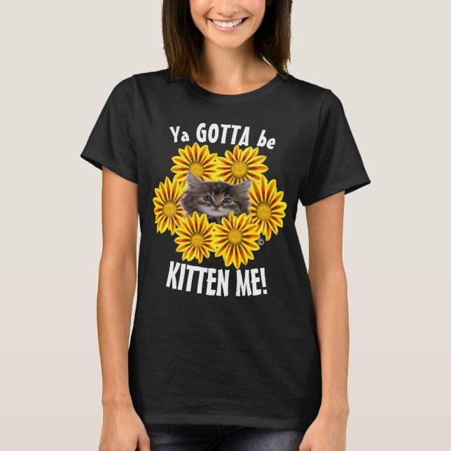 Ya Gotta Be Kitten Me! Cute Kitten and Sunflowers T-Shirt (Front)