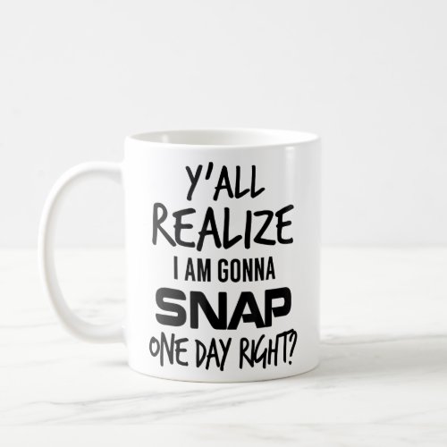 Yall Realize I Am Gonna Snap One Day Right  Coffee Mug