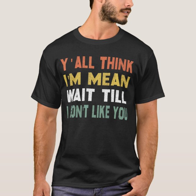 Yall Think Im Mean Wait Till I Dont Like You 2 T-Shirt (Front)