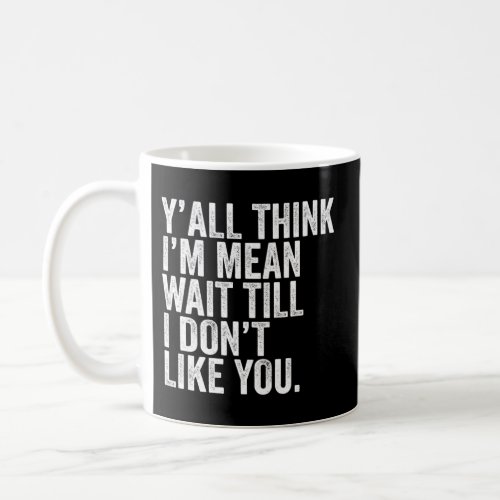 YAll Think IM Mean Wait Till I DonT Like You Sa Coffee Mug