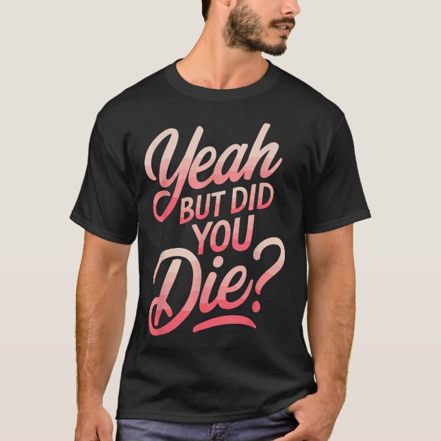 Yeah But Did You Die_ Gym Fitness Motivation  T-Shirt (Front)