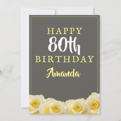 Yellow Rose Flower Floral 80th Birthday Card - Yellow Rose Flower Floral 80th Birthday Card. Beautiful yellow roses. The background is chalkboard grey. The text is in white and yellow colors and is easily customizable -  personalize it with your name, age and text on the backside. Perfect for a woman who is celebrating her eightieth birthday. 