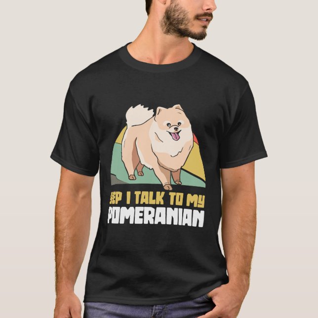 Yep I Talk To My Pomeranian Pom Dog T-Shirt (Front)