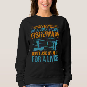 Yep I'm A Very Patient Fisherman Don't Ask What I  Sweatshirt