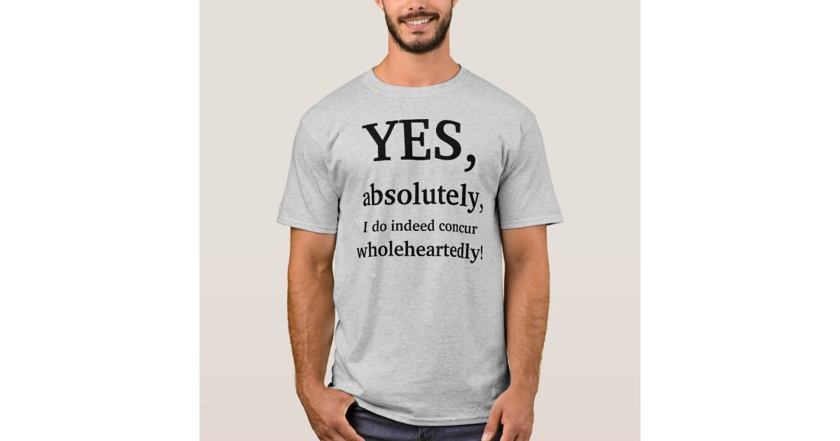 Yes, absolutely, I do indeed concur wholeheartedly TShirt Zazzle