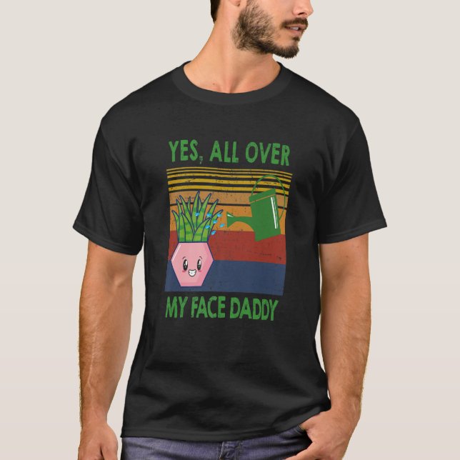 Yes all over my face daddy funny plant daddy gift  T-Shirt (Front)