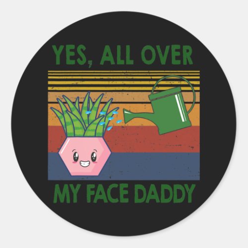 Yes all over my face daddy Plant lover  Classic Round Sticker