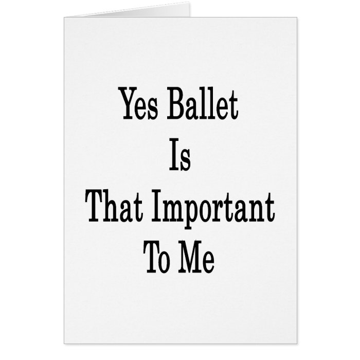 Yes Ballet Is That Important To Me Greeting Card