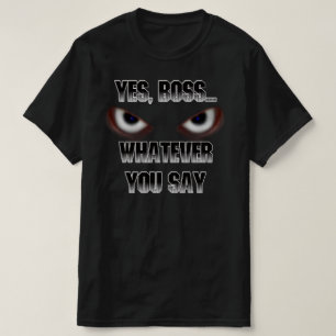 Yes Boss.....WHATEVER you say! T-Shirt