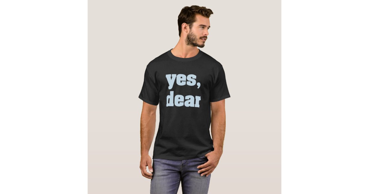 Yes Dear T-shirt | Zazzle