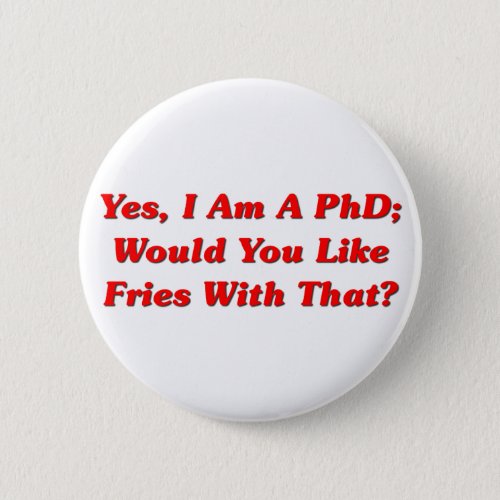 Yes I Am A PhD Would You Like Fries With That Button