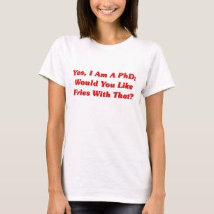 Yes, I Am A PhD Would You Like Fries With That? T-Shirt