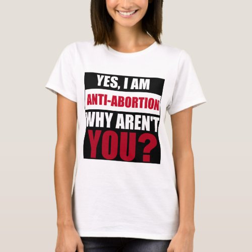 Yes I Am Anti Abortion Why Arent You T_Shirt