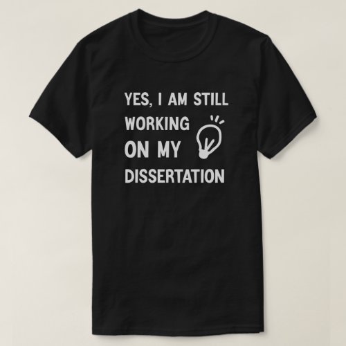 Yes I Am Still Working on My Dissertation T_Shirt
