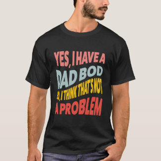 Yes I Have A Dad Bod No I Think T'S Not A Problem T-Shirt