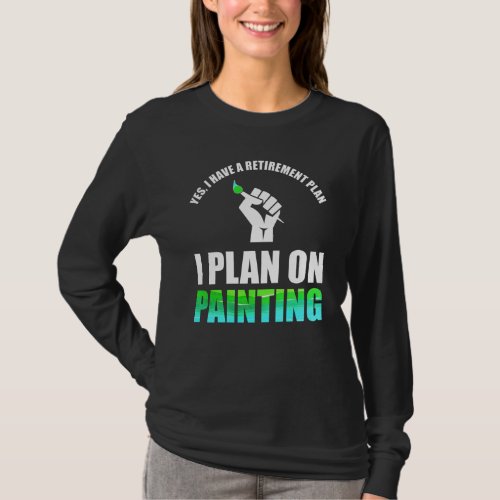 Yes I Have A Retirement Plan _ I Plan On Painting T_Shirt