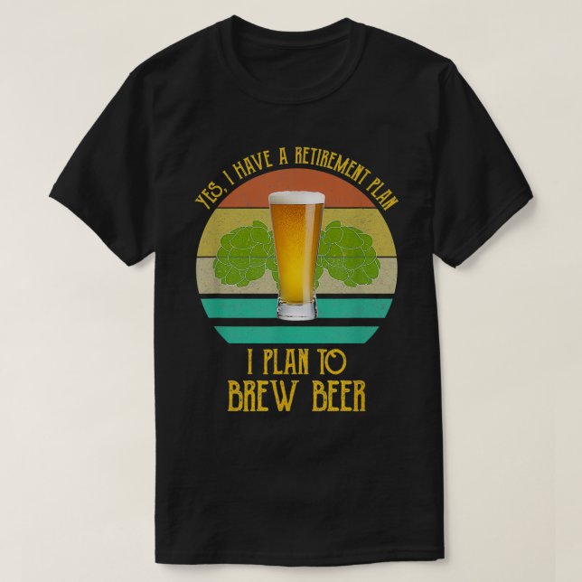 Yes I Have A Retirement Plan I Plan To Brew Beer B T-Shirt (Design Front)