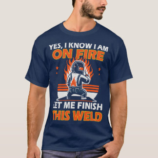 Yes I Know I am on Fire Let me Finish this Weld T-Shirt