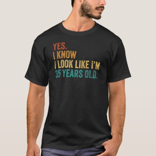 Yes I Know I Look Like Im 35 Years Old T_Shirt