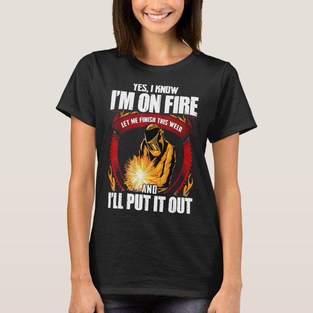 Yes I Know I'm On Fire Let Me Finish This Weld  7a T-Shirt (Front)