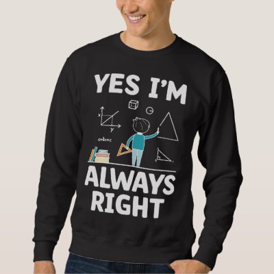 Yes I m Always Right Math Mathematician Math Teach Sweatshirt