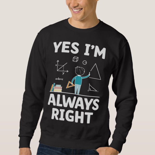 Yes I m Always Right Math Mathematician Math Teach Sweatshirt (Front)