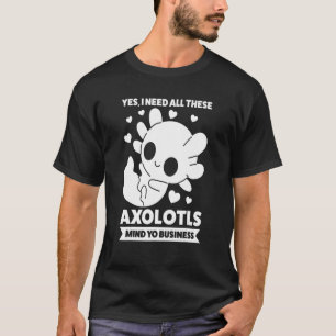 Yes I Need All These Axolotls Axolotl Owner T-Shirt