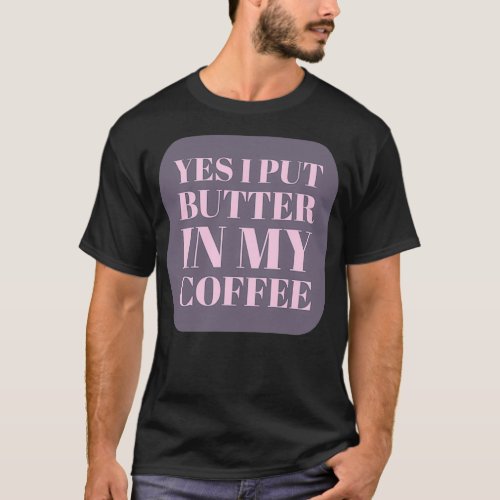 Yes I Put Butter In My Coffee 6 T_Shirt