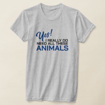 Yes I Really Do Need All These Animals T-shirt by Sandpiper_Designs at Zazzle