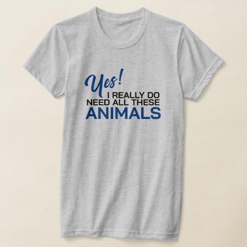 Yes I Really Do Need All These Animals T_Shirt