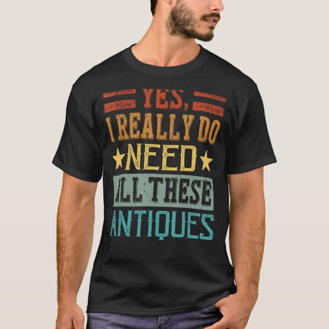 Yes, I Really Do Need All These Antiques - Funny G T-Shirt (Front)