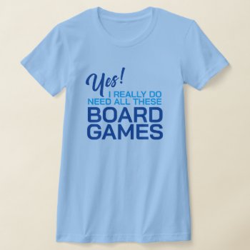 Yes I Really Do Need All These Board Games T-shirt by Sandpiper_Designs at Zazzle