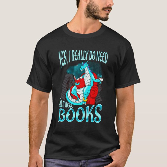 Yes I Really Do Need All These Books Reading Drago T-Shirt (Front)