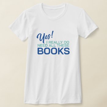 Yes I Really Do Need All These Books T-shirt by Sandpiper_Designs at Zazzle