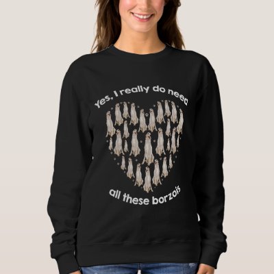 Yes I Really Do Need All These BORZOIs Sweatshirt