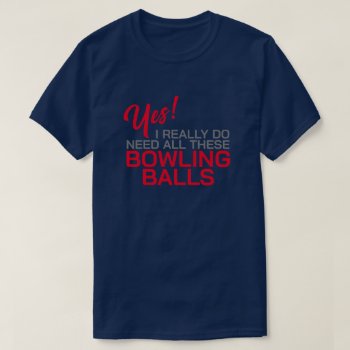 Yes I Really Do Need All These Bowling Balls T-shirt by Sandpiper_Designs at Zazzle