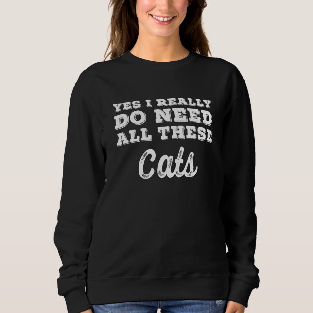 Yes I Really Do Need All These Cats Sweatshirt (Front)