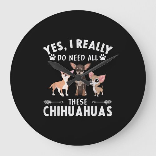 Yes I Really Do Need All These Chihuahuas Large Clock