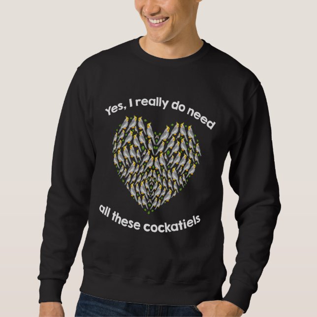 Yes I Really Do Need All These COCKATIELs Sweatshirt (Front)