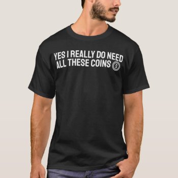 Yes I Really Do Need All These Coins Numismatist N T-shirt by RainbowChild_Art at Zazzle