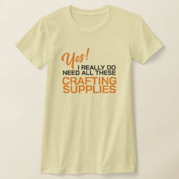 Yes I Really Do Need All These Crafting Supplies T-shirt by Sandpiper_Designs at Zazzle