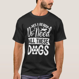 Yes I Really Do Need All These  Dogs  1 T-Shirt