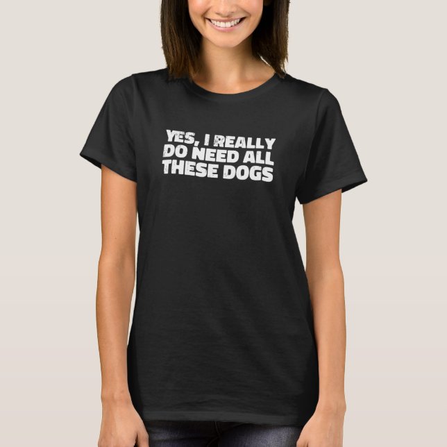Yes I Really Do Need All These Dogs Distressed T-Shirt (Front)