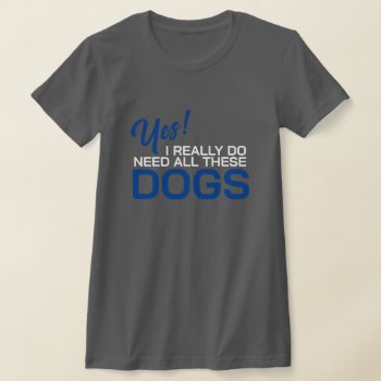 Yes I Really Do Need All These Dogs T-shirt by Sandpiper_Designs at Zazzle