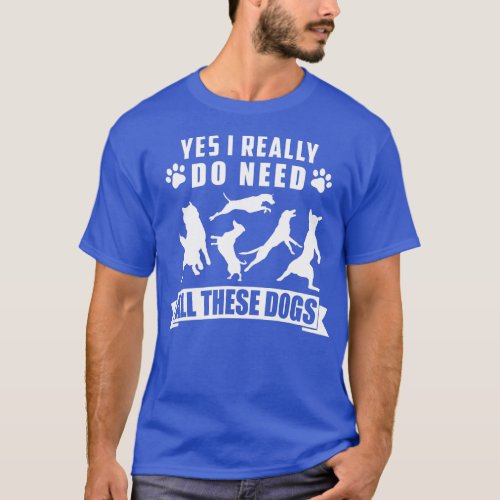 Yes I Really Do Need All These Dogs  T_Shirt