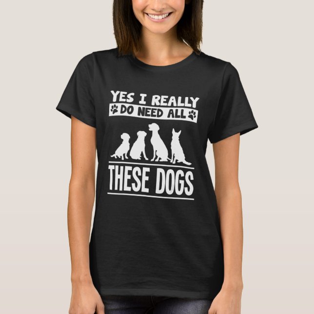 Yes I Really Do Need All These Dogs T-Shirt Dog Fo (Front)