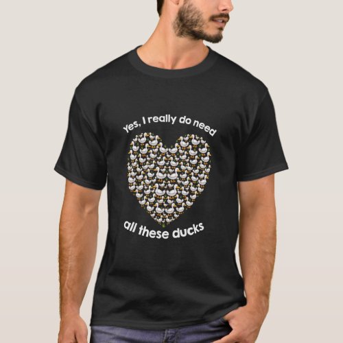 Yes I Really Do Need All These Ducks Heart Form  T_Shirt