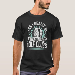 Yes I Really Do Need All These Golf Clubs Golfer T-Shirt
